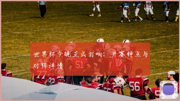 世界杯今晚正式打响：开赛钟点与对阵详情