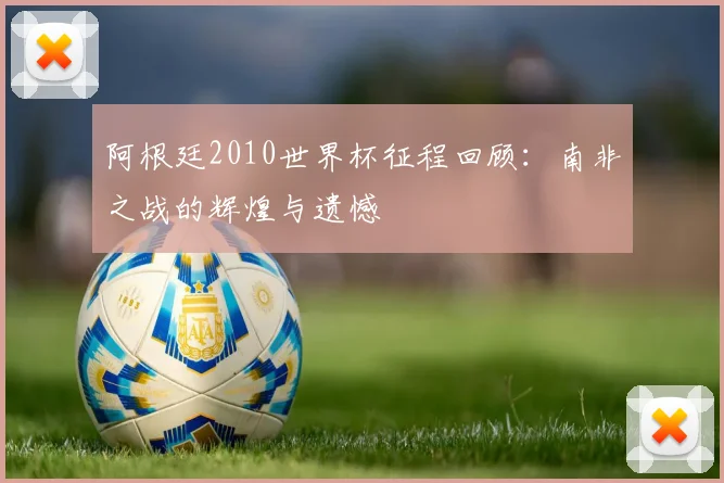 阿根廷2010世界杯征程回顾：南非之战的辉煌与遗憾
