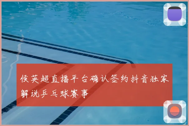 侯英超直播平台确认签约抖音独家解说乒乓球赛事