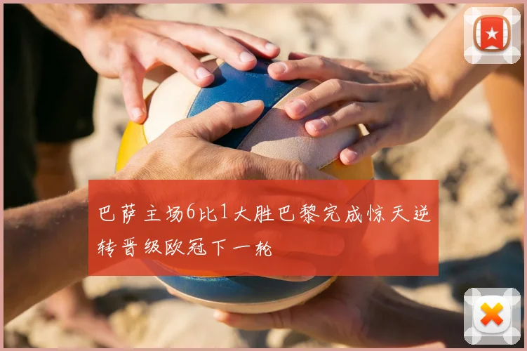 巴萨主场6比1大胜巴黎完成惊天逆转晋级欧冠下一轮