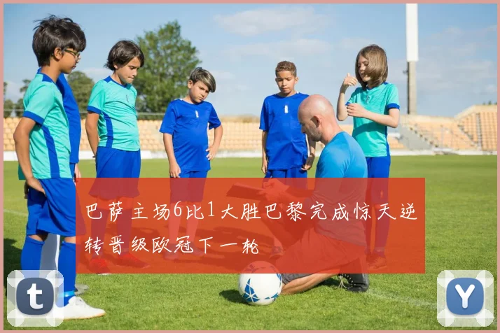 巴萨主场6比1大胜巴黎完成惊天逆转晋级欧冠下一轮