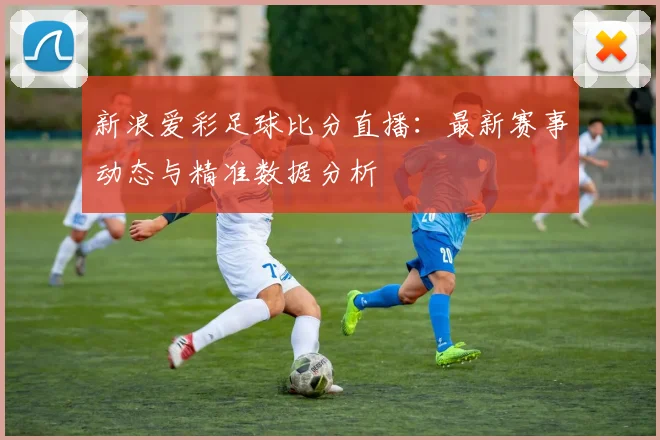 新浪爱彩足球比分直播：最新赛事动态与精准数据分析
