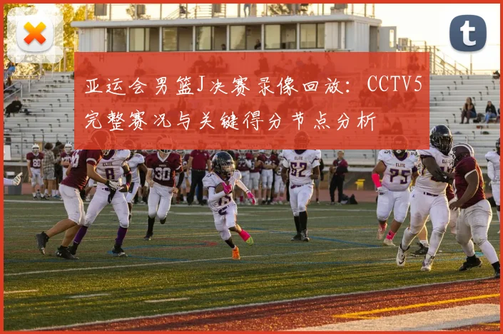 亚运会男篮J决赛录像回放:CCTV5完整赛况与关键得分节点分析