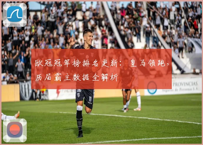 欧冠冠军榜排名更新：皇马领跑，历届霸主数据全解析
