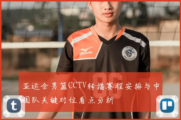 亚运会男篮CCTV转播赛程安排与中国队关键对位看点分析