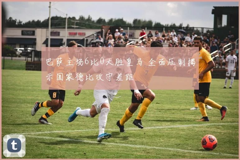 巴萨主场6比0大胜皇马 全面压制揭示国家德比攻守差距