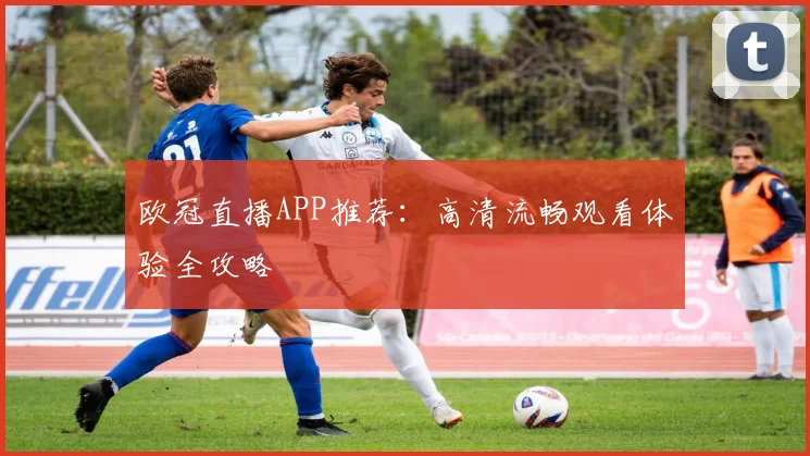欧冠直播APP推荐：高清流畅观看体验全攻略