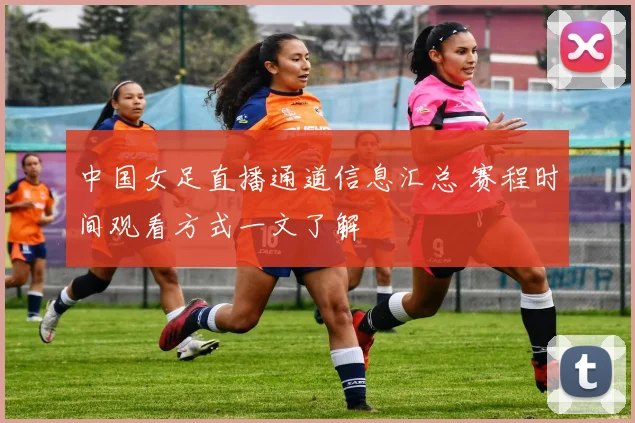 中国女足直播通道信息汇总 赛程时间观看方式一文了解