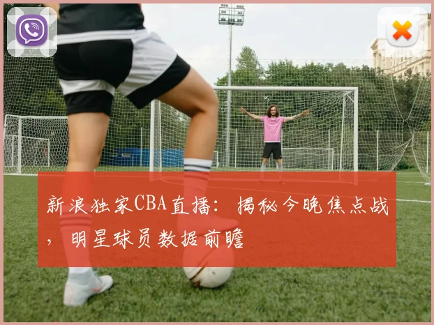 新浪独家CBA直播:揭秘今晚焦点战,明星球员数据前瞻