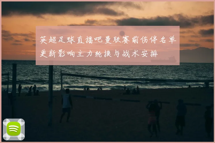 英超足球直播吧曼联赛前伤停名单更新影响主力轮换与战术安排