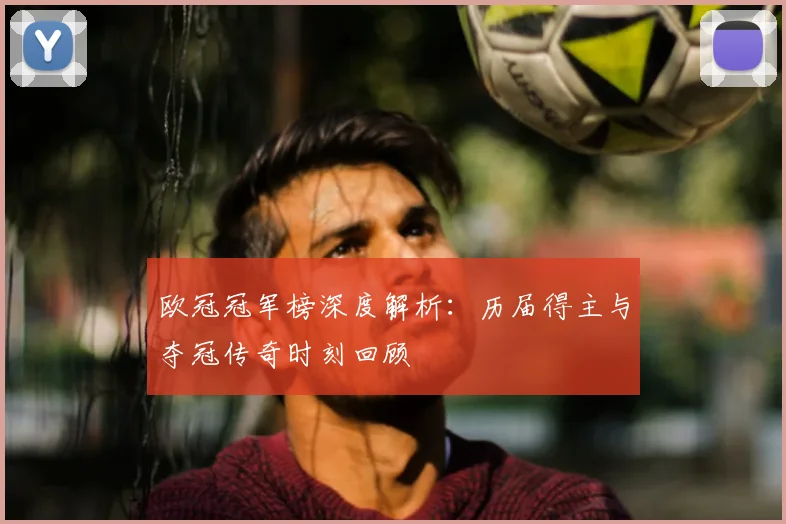 欧冠冠军榜深度解析:历届得主与夺冠传奇时刻回顾