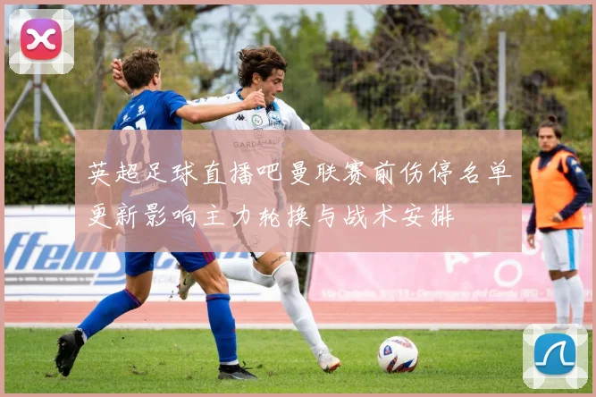 英超足球直播吧曼联赛前伤停名单更新影响主力轮换与战术安排