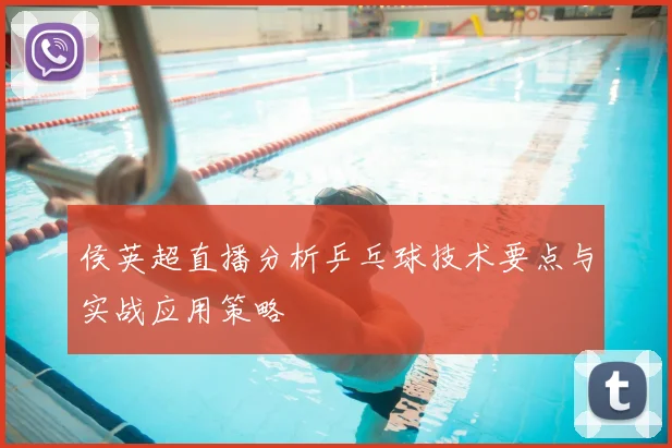 侯英超直播分析乒乓球技术要点与实战应用策略