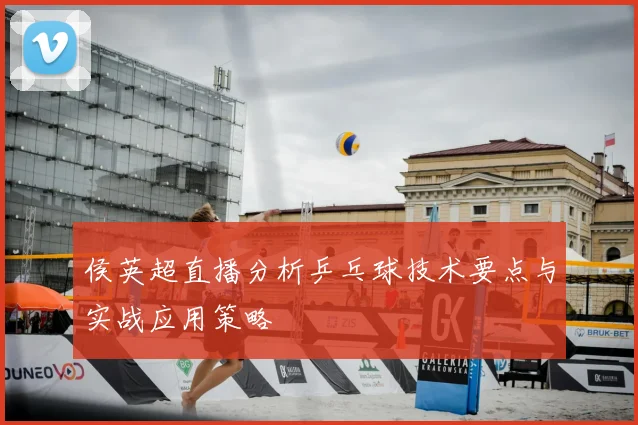 侯英超直播分析乒乓球技术要点与实战应用策略