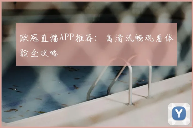 欧冠直播APP推荐：高清流畅观看体验全攻略