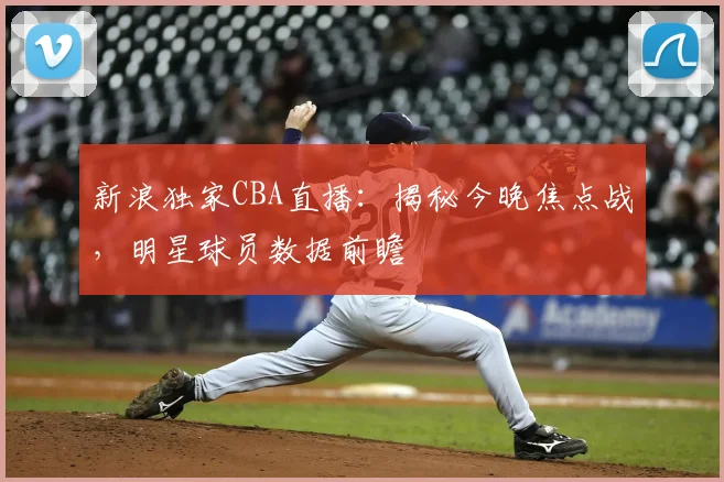 新浪独家CBA直播：揭秘今晚焦点战，明星球员数据前瞻