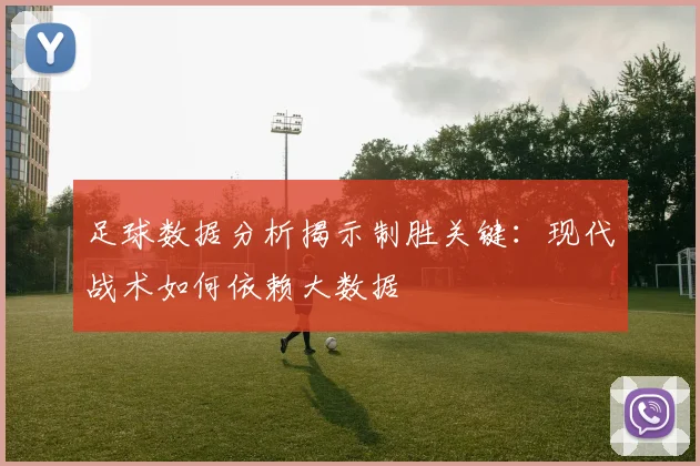 足球数据分析揭示制胜关键:现代战术如何依赖大数据