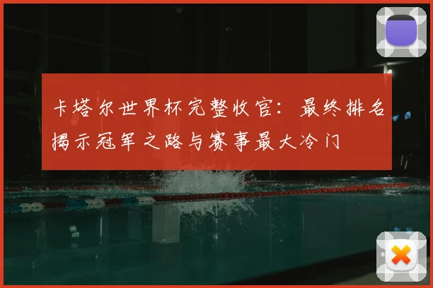 卡塔尔世界杯完整收官：最终排名揭示冠军之路与赛事最大冷门