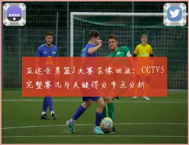 亚运会男篮J决赛录像回放:CCTV5完整赛况与关键得分节点分析