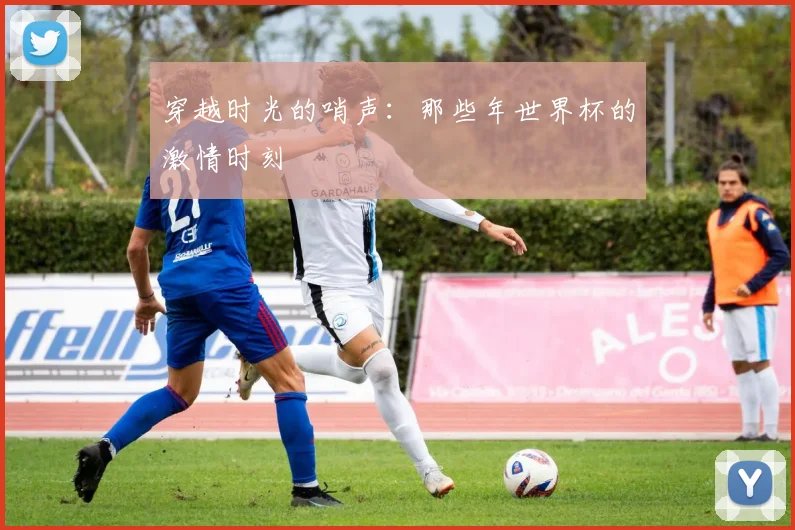 穿越时光的哨声：那些年世界杯的激情时刻