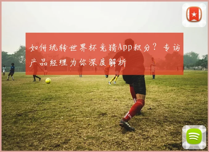 如何玩转世界杯竞猜App积分?专访产品经理为你深度解析