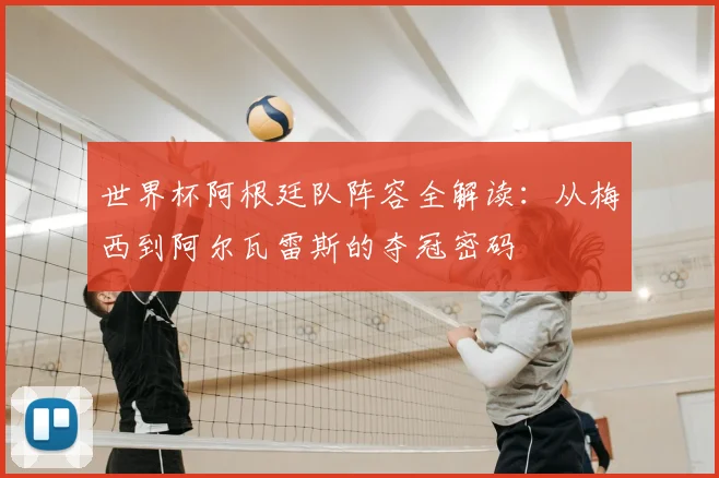 世界杯阿根廷队阵容全解读：从梅西到阿尔瓦雷斯的夺冠密码