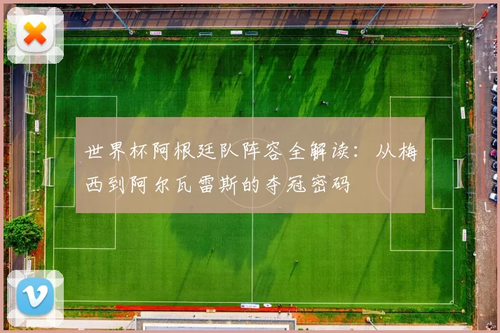 世界杯阿根廷队阵容全解读：从梅西到阿尔瓦雷斯的夺冠密码