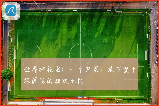 世界杯礼盒：一个包裹，装下整个绿茵场的狂欢记忆