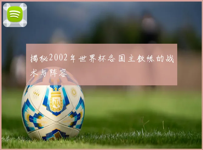 揭秘2002年世界杯各国主教练的战术与阵容