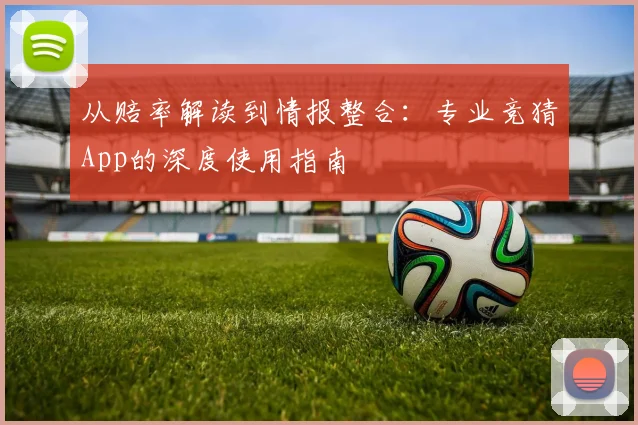 从赔率解读到情报整合:专业竞猜App的深度使用指南