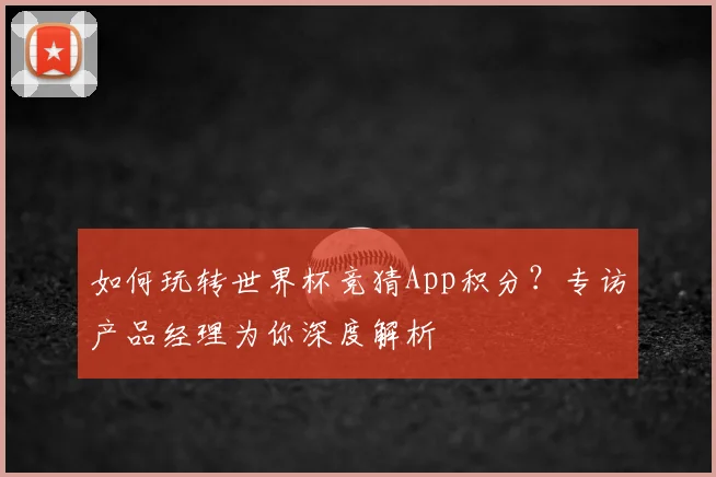 如何玩转世界杯竞猜App积分?专访产品经理为你深度解析