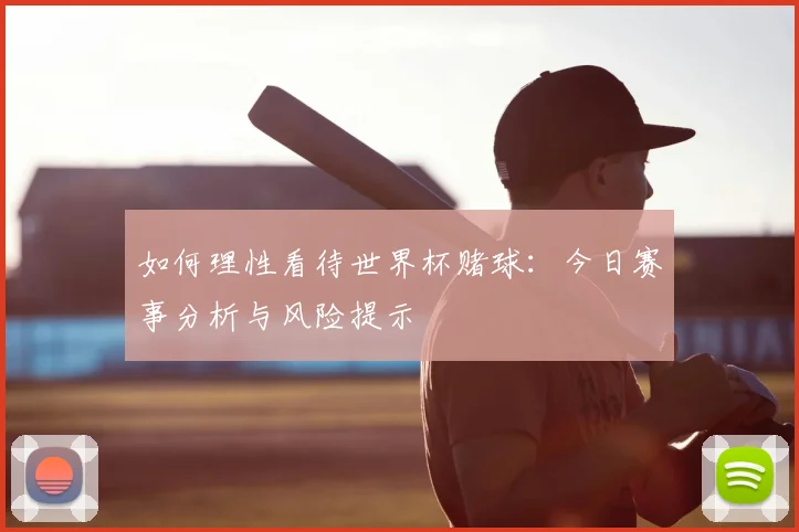 如何理性看待世界杯赌球:今日赛事分析与风险提示