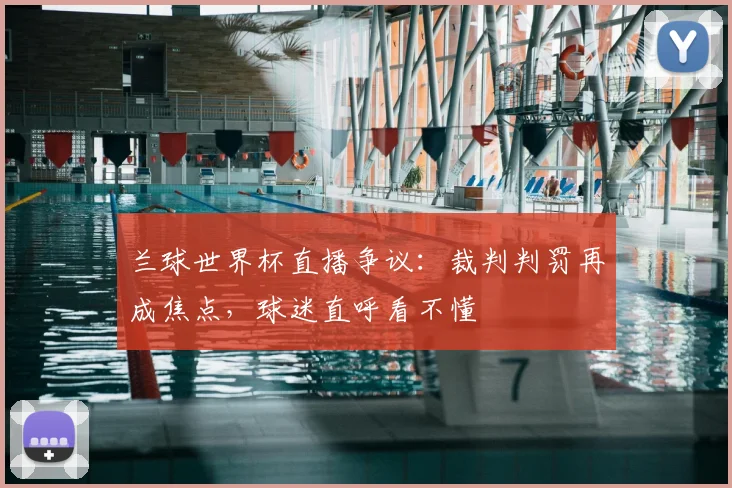 兰球世界杯直播争议：裁判判罚再成焦点，球迷直呼看不懂