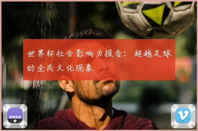 世界杯社会影响力报告：超越足球的全民文化现象