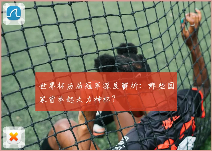 世界杯历届冠军深度解析:哪些国家曾举起大力神杯?