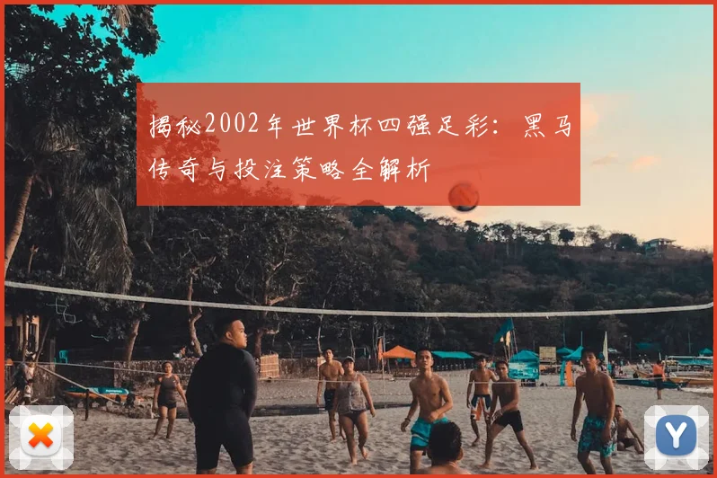 揭秘2002年世界杯四强足彩：黑马传奇与投注策略全解析