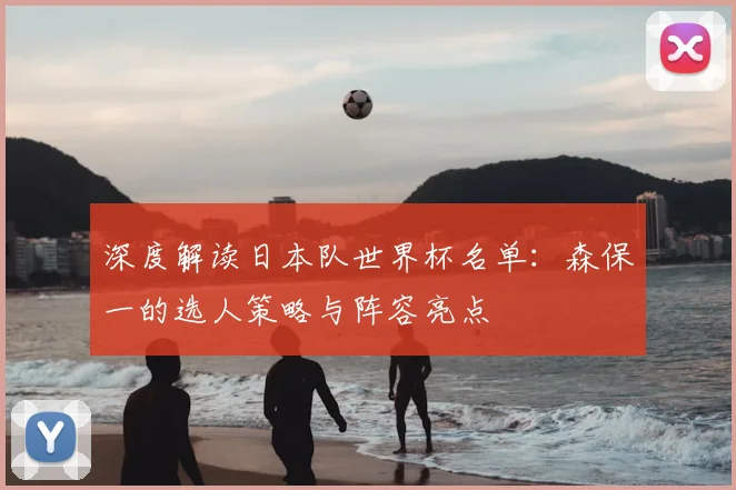 深度解读日本队世界杯名单：森保一的选人策略与阵容亮点