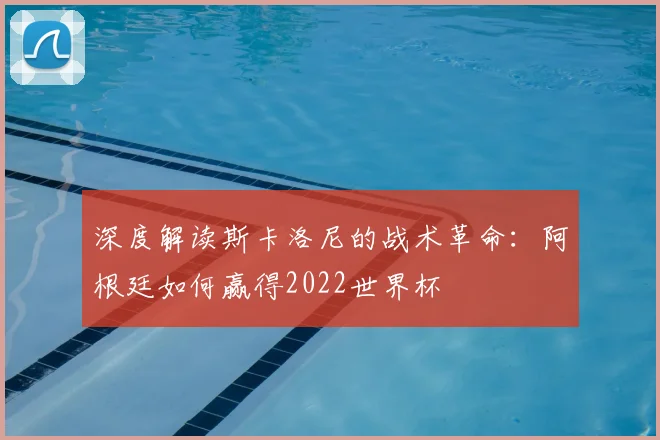 深度解读斯卡洛尼的战术革命:阿根廷如何赢得2022世界杯