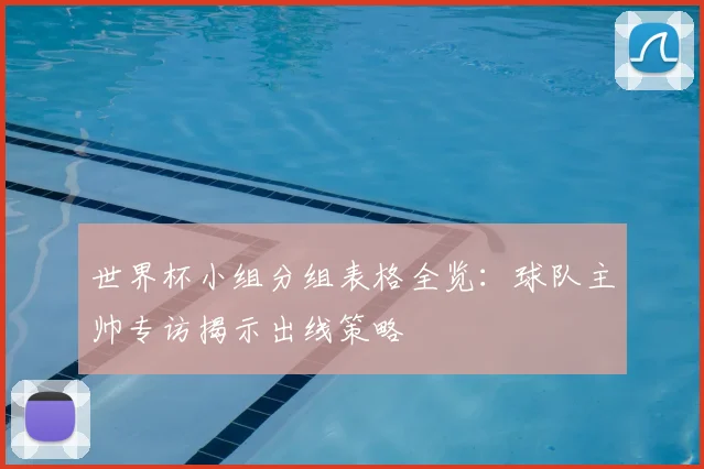 世界杯小组分组表格全览:球队主帅专访揭示出线策略
