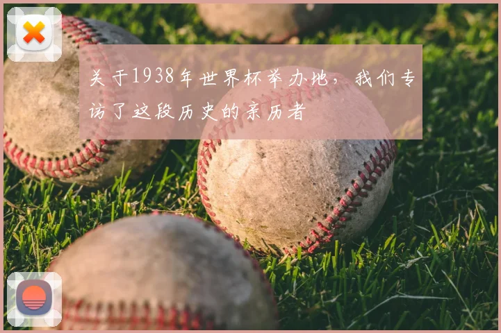 关于1938年世界杯举办地，我们专访了这段历史的亲历者