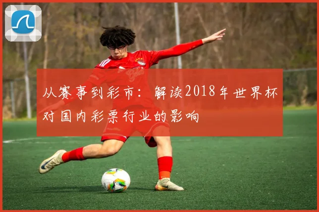 从赛事到彩市：解读2018年世界杯对国内彩票行业的影响
