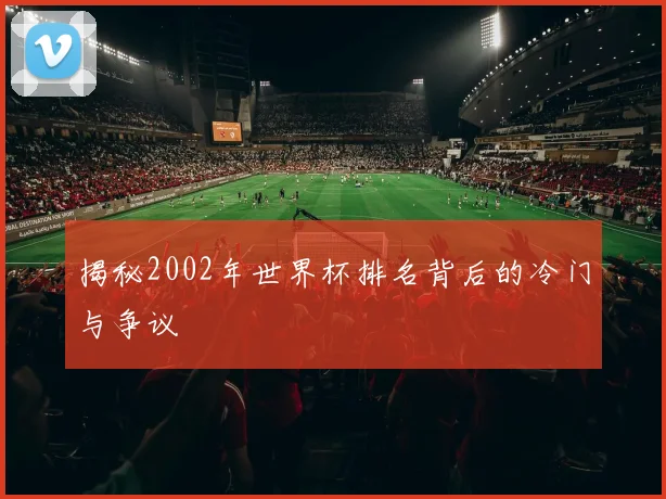 揭秘2002年世界杯排名背后的冷门与争议