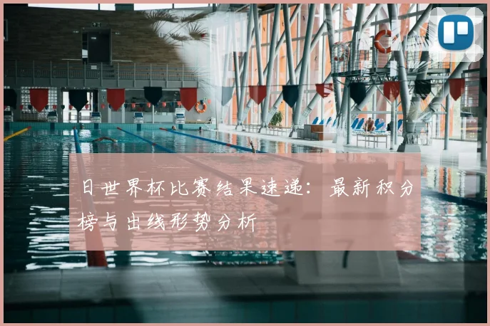 日世界杯比赛结果速递：最新积分榜与出线形势分析