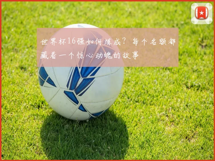 世界杯16强如何炼成？每个名额都藏着一个惊心动魄的故事