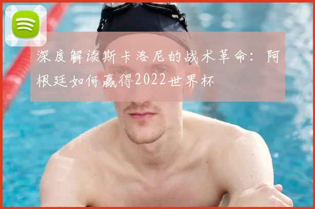 深度解读斯卡洛尼的战术革命：阿根廷如何赢得2022世界杯