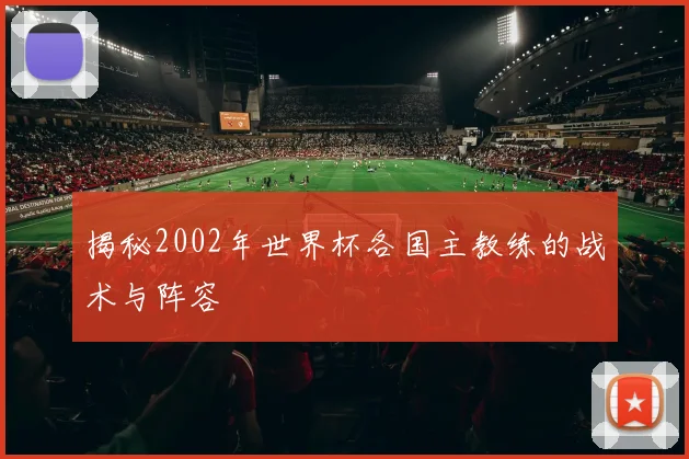 揭秘2002年世界杯各国主教练的战术与阵容