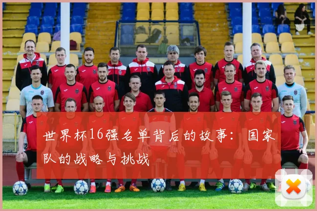 世界杯16强名单背后的故事:国家队的战略与挑战