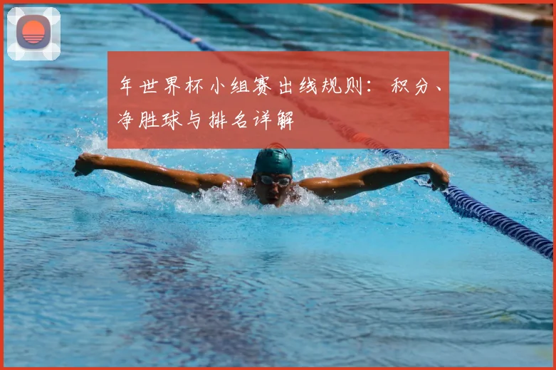 年世界杯小组赛出线规则:积分、净胜球与排名详解