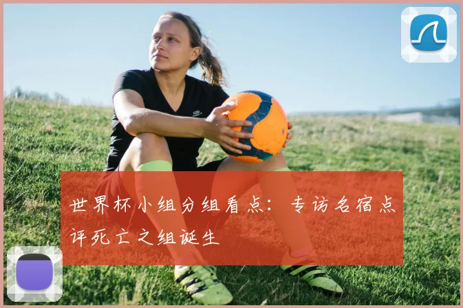 世界杯小组分组看点:专访名宿点评死亡之组诞生