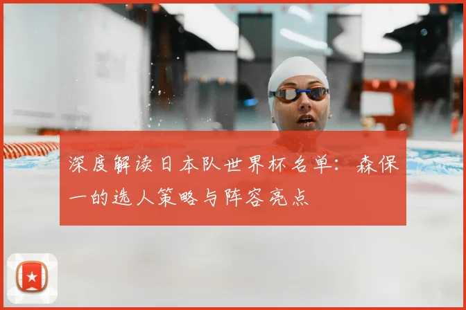 深度解读日本队世界杯名单:森保一的选人策略与阵容亮点